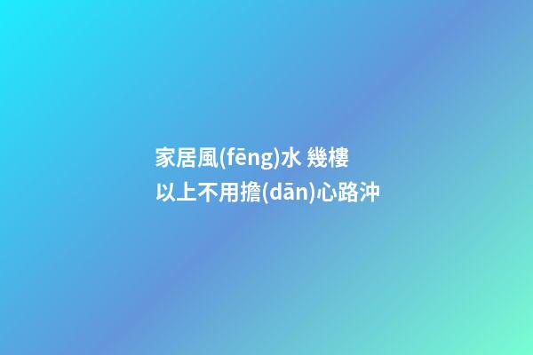 家居風(fēng)水 幾樓以上不用擔(dān)心路沖